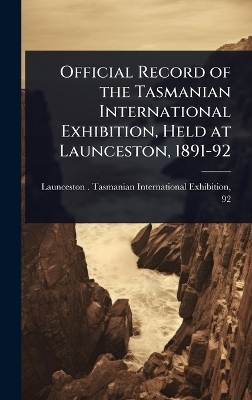 Official Record of the Tasmanian International Exhibition, Held at Launceston, 1891-92
