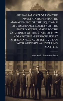 Preliminary Report on the Investigation Into the Management of the Equitable Life Assurance Society of the United States, Made to the Governor of the State of New York by the Superintendent of Insurance, as of June 21, 1905 With Addendum Covering Matters - 