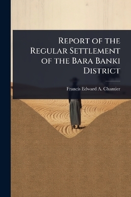Report of the Regular Settlement of the Bara Banki District - Francis Edward a Chamier