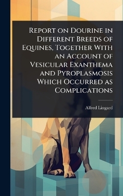 Report on Dourine in Different Breeds of Equines, Together With an Account of Vesicular Exanthema and Pyroplasmosis Which Occurred as Complications