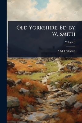 Old Yorkshire, Ed. by W. Smith - Old Yorkshire