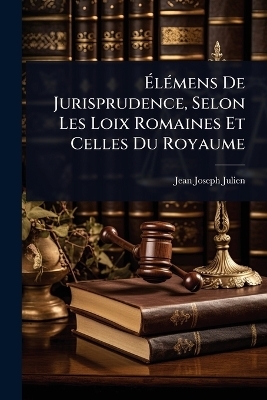 ÃlÃ(c)mens De Jurisprudence, Selon Les Loix Romaines Et Celles Du Royaume