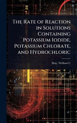 The Rate of Reaction in Solutions Containing Potassium Iodide, Potassium Chlorate, and Hydrochloric - Bray William C (William Crowell)