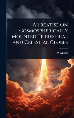 A Treatise On Cosmospherically Mounted Terrestrial and Celestial Globes - W M&atilde;1/4ller