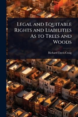 Legal and Equitable Rights and Liabilities As to Trees and Woods - Richard Davis Craig