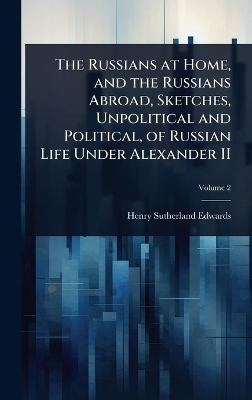 The Russians at Home, and the Russians Abroad, Sketches, Unpolitical and Political, of Russian Life Under Alexander II - Henry Sutherland Edwards