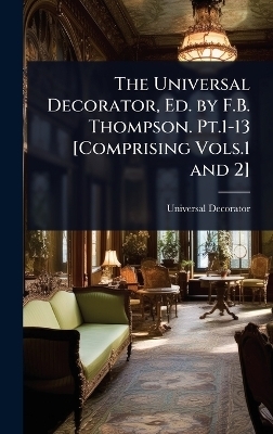 The Universal Decorator, Ed. by F.B. Thompson. Pt.1-13 [Comprising Vols.1 and 2]