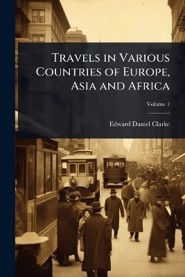 Travels in Various Countries of Europe, Asia and Africa - Edward Daniel Clarke