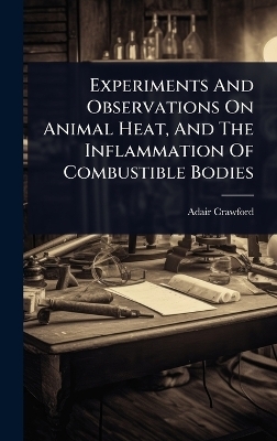 Experiments And Observations On Animal Heat, And The Inflammation Of Combustible Bodies
