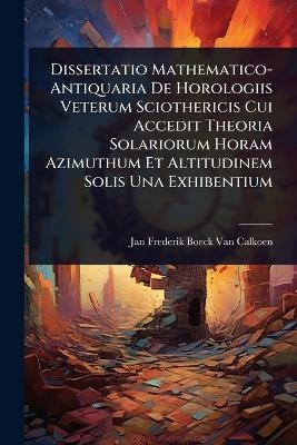 Dissertatio Mathematico-Antiquaria De Horologiis Veterum Sciothericis Cui Accedit Theoria Solariorum Horam Azimuthum Et Altitudinem Solis Una Exhibentium - Jan Frederik Boeck Van Calkoen