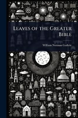 Leaves of the Greater Bible - William Norman Guthrie