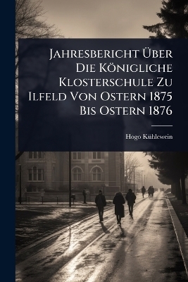 Jahresbericht Ãber Die Königliche Klosterschule Zu Ilfeld Von Ostern 1875 Bis Ostern 1876
