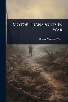 Motor Transports in War - Horace Matthew Wyatt