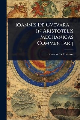 Ioannis De Gvevara ... in Aristotelis Mechanicas Commentarij