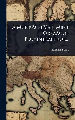 A Munk&agrave;csi Var, Mint Orsz&agrave;gos Fegyint&Atilde;(c)zetr&ouml;l... - K&agrave;lm&agrave;n T&ouml;r&ouml;k