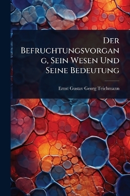 Der Befruchtungsvorgang, Sein Wesen Und Seine Bedeutung - Ernst Gustav Georg Teichmann