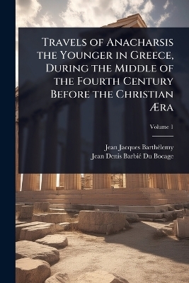 Travels of Anacharsis the Younger in Greece, During the Middle of the Fourth Century Before the Christian &Atilde;ra - Jean-Jacques Barth&atilde;(c)Lemy, Jean Denis Barbi&atilde;(c) Du Bocage