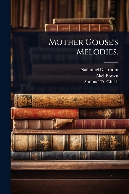 Mother Goose's Melodies. - Nathaniel Dearborn, Abel Bowen, Shubael D Childs