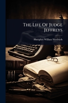 The Life Of Judge Jeffreys - Humphry William Woolrych