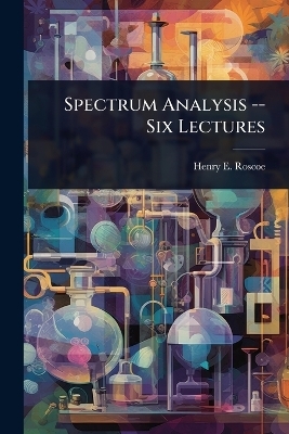 Spectrum Analysis -- Six Lectures - Henry E Roscoe