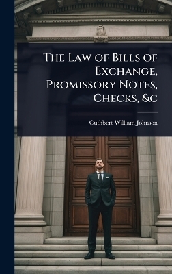 The Law of Bills of Exchange, Promissory Notes, Checks, &c - Cuthbert William Johnson