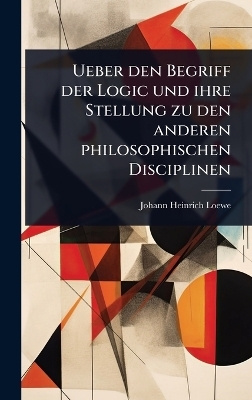 Ueber den Begriff der Logic und ihre Stellung zu den anderen philosophischen Disciplinen - Johann Heinrich Loewe