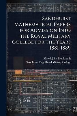 Sandhurst Mathematical Papers for Admission Into the Royal Military College for the Years 1881-1889 - Eldred John Brooksmith