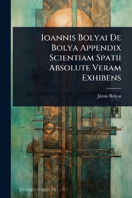 Ioannis Bolyai De Bolya Appendix Scientiam Spatii Absolute Veram Exhibens