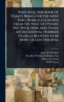 Waes Hael, the Book of Toasts; Being, for the Most Part, Bubbles Gathered From the Wine of Others' wit, With, Here and There, an Occasional Humbler Globule Believed to be More or Less Original