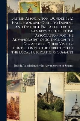 British Association, Dundee, 1912. Handbook and Guide to Dundee and District. Prepared for the Members of the British Association for the Advancement of Science on the Occasion of Their Visit to Dundee Under the Direction of the Local Publications Committ - 