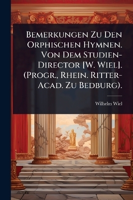 Bemerkungen Zu Den Orphischen Hymnen. Von Dem Studien-Director [W. Wiel]. (Progr., Rhein. Ritter-Acad. Zu Bedburg).