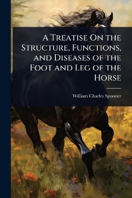 A Treatise On the Structure, Functions, and Diseases of the Foot and Leg of the Horse
