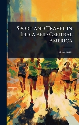 Sport and Travel in India and Central America - A G Bagot