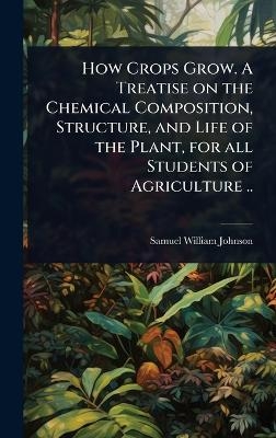 How Crops Grow. A Treatise on the Chemical Composition, Structure, and Life of the Plant, for all Students of Agriculture .. - Samuel William Johnson