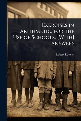 Exercises in Arithmetic, for the Use of Schools. [With] Answers - Robert Rawson