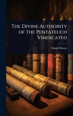 The Divine Authority of the Pentateuch Vindicated - Daniel Moore