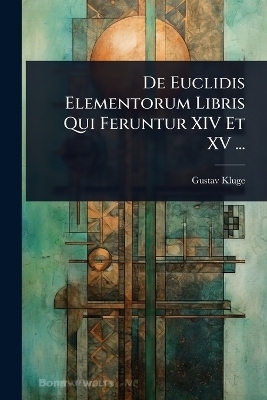 De Euclidis Elementorum Libris Qui Feruntur XIV Et XV ... - Gustav Kluge