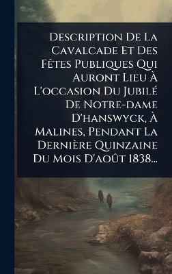 Description De La Cavalcade Et Des FÃates Publiques Qui Auront Lieu Ã L'occasion Du JubilÃ(c) De Notre-dame D'hanswyck, Ã Malines, Pendant La Dernière Quinzaine Du Mois D'aoÃ»t 1838...