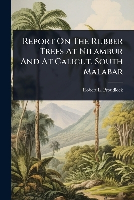 Report On The Rubber Trees At Nilambur And At Calicut, South Malabar