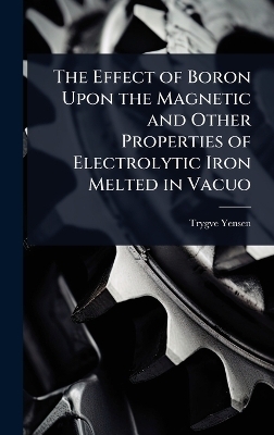 The Effect of Boron Upon the Magnetic and Other Properties of Electrolytic Iron Melted in Vacuo - Trygve D 1884-1950 Yensen