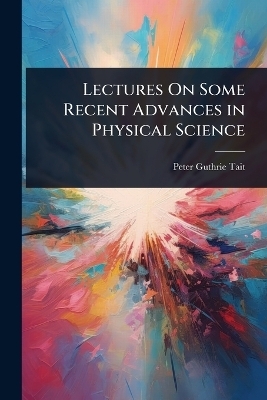 Lectures On Some Recent Advances in Physical Science - Peter Guthrie Tait