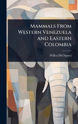 Mammals From Western Venezuela and Eastern Colombia - Wilfred H Osgood
