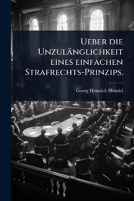 Ueber die Unzul&auml;nglichkeit eines einfachen Strafrechts-Prinzips. - Georg Heinrich Henrici