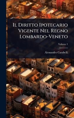 Il Diritto Ipotecario Vigente Nel Regno Lombardo-Veneto - Alessandro Carabelli