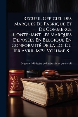 Recueil Officiel Des Marques De Fabrique Et De Commerce Contenant Les Marques D&Atilde;(c)pos&Atilde;(c)es En Belgique En Conformit&Atilde;(c) De La Loi Du 1er Avril 1879, Volume 8... - 