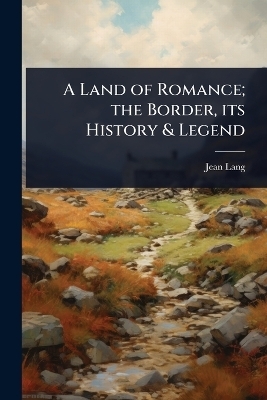 A Land of Romance; the Border, its History & Legend - Jean Lang