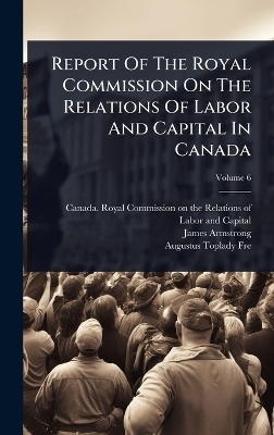 Report Of The Royal Commission On The Relations Of Labor And Capital In Canada