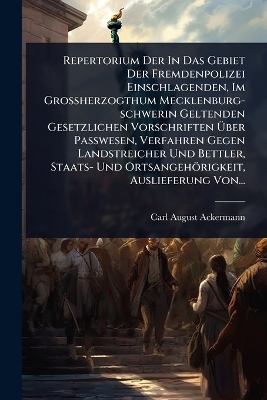 Repertorium Der In Das Gebiet Der Fremdenpolizei Einschlagenden, Im Grossherzogthum Mecklenburg-schwerin Geltenden Gesetzlichen Vorschriften Ãber Passwesen, Verfahren Gegen Landstreicher Und Bettler, Staats- Und Ortsangehörigkeit, Auslieferung Von...