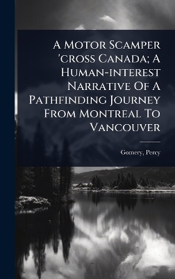A Motor Scamper 'cross Canada; A Human-interest Narrative Of A Pathfinding Journey From Montreal To Vancouver