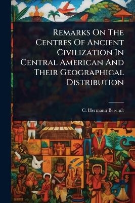 Remarks On The Centres Of Ancient Civilization In Central American And Their Geographical Distribution - C Hermann Berendt